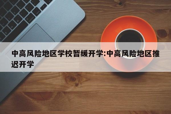 中高风险地区学校暂缓开学:中高风险地区推迟开学