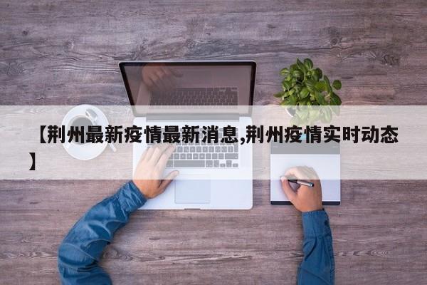 【荆州最新疫情最新消息,荆州疫情实时动态】