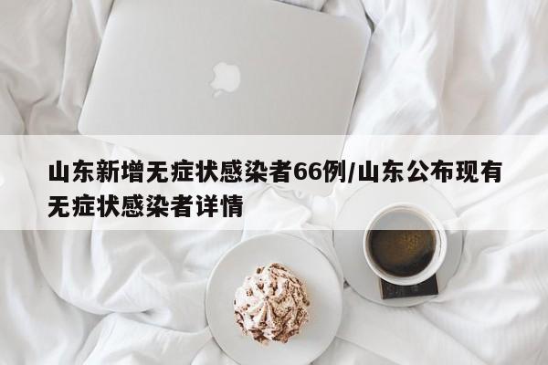 山东新增无症状感染者66例/山东公布现有无症状感染者详情