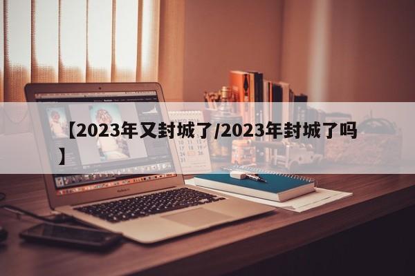 【2023年又封城了/2023年封城了吗】
