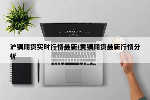 沪铜期货实时行情最新/黄铜期货最新行情分析