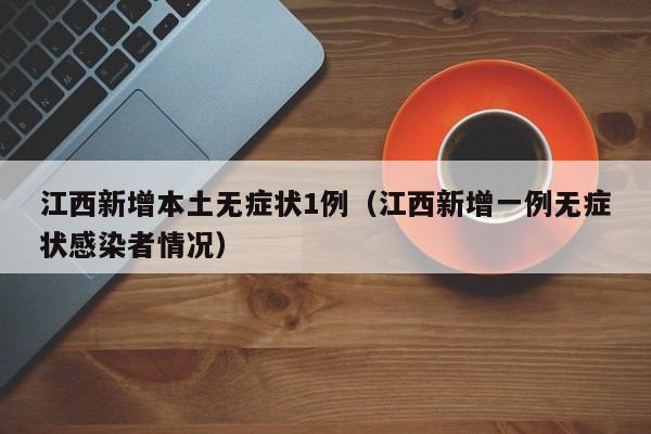 江西新增本土无症状1例（江西新增一例无症状感染者情况）