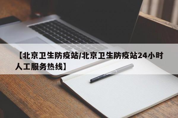 【北京卫生防疫站/北京卫生防疫站24小时人工服务热线】