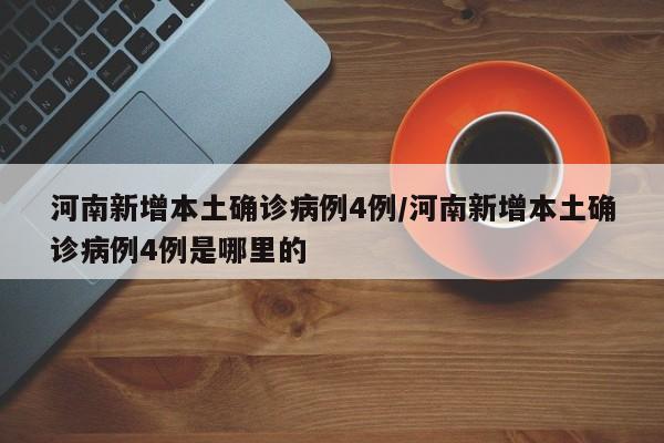 河南新增本土确诊病例4例/河南新增本土确诊病例4例是哪里的