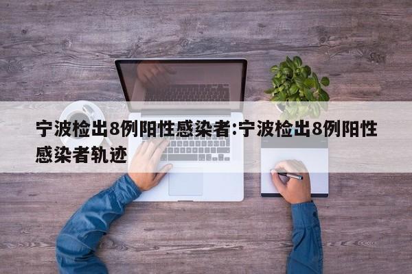 宁波检出8例阳性感染者:宁波检出8例阳性感染者轨迹