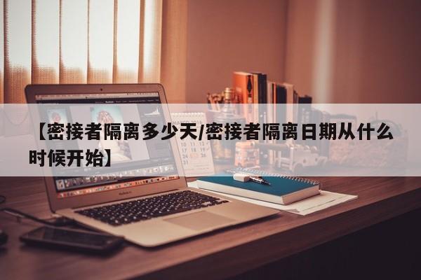 【密接者隔离多少天/密接者隔离日期从什么时候开始】