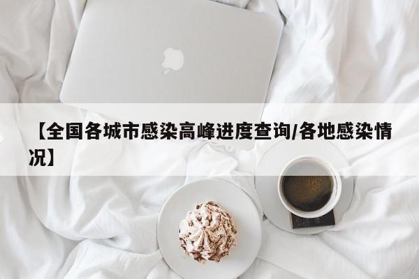 【全国各城市感染高峰进度查询/各地感染情况】
