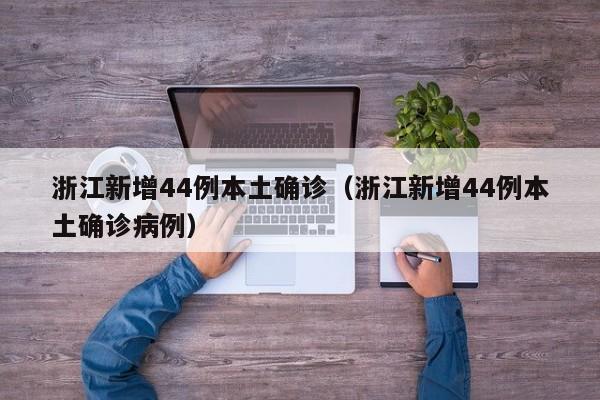 浙江新增44例本土确诊(浙江新增44例本土确诊病例)