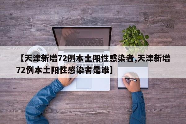 【天津新增72例本土阳性感染者,天津新增72例本土阳性感染者是谁】