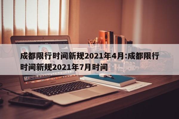成都限行时间新规2021年4月:成都限行时间新规2021年7月时间