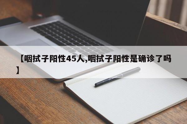 【咽拭子阳性45人,咽拭子阳性是确诊了吗】