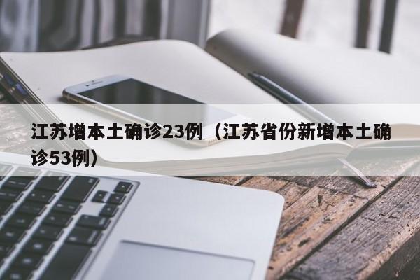 江苏增本土确诊23例（江苏省份新增本土确诊53例）