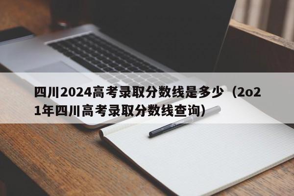 四川2024高考录取分数线是多少（2o21年四川高考录取分数线查询）