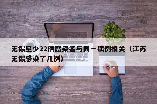 无锡至少22例感染者与同一病例相关（江苏无锡感染了几例）
