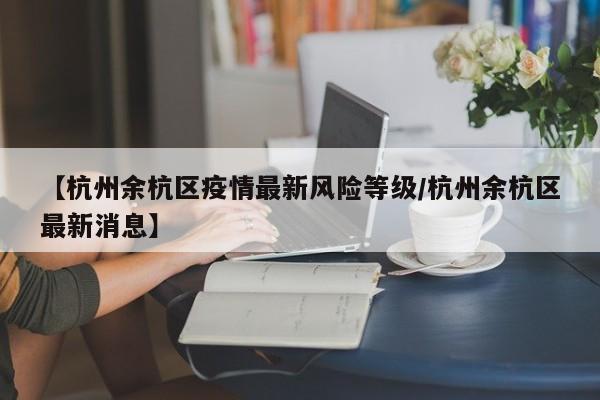 【杭州余杭区疫情最新风险等级/杭州余杭区最新消息】