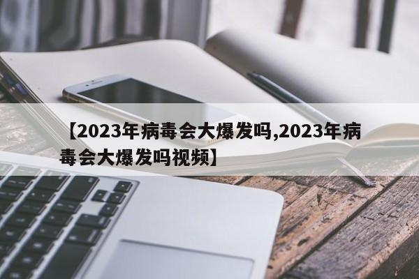 【2023年病毒会大爆发吗,2023年病毒会大爆发吗视频】