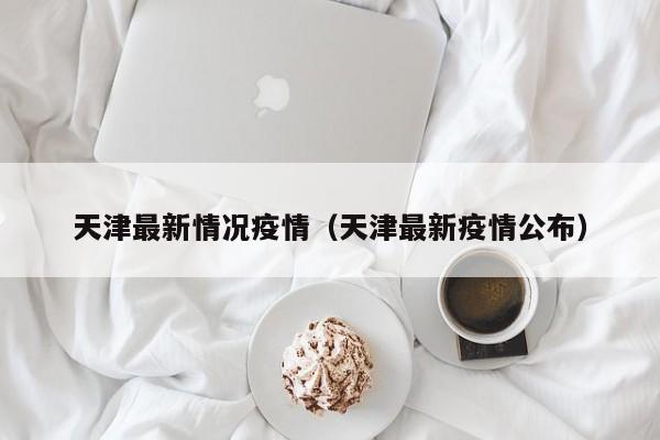 天津最新情况疫情(天津最新疫情公布)