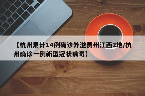 【杭州累计14例确诊外溢贵州江西2地/杭州确诊一例新型冠状病毒】