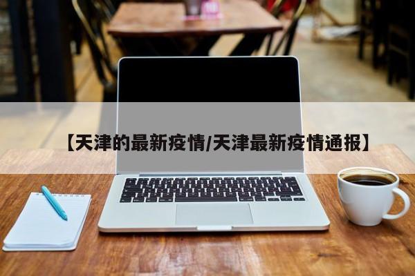 【天津的最新疫情/天津最新疫情通报】