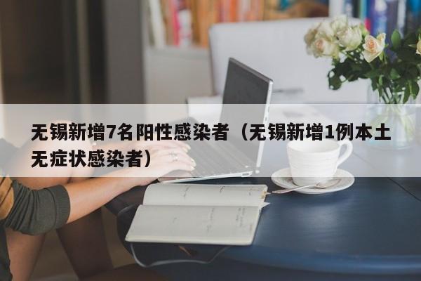 无锡新增7名阳性感染者（无锡新增1例本土无症状感染者）