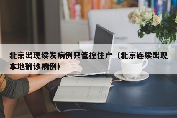 北京出现续发病例只管控住户（北京连续出现本地确诊病例）
