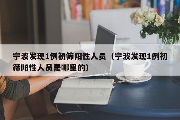宁波发现1例初筛阳性人员(宁波发现1例初筛阳性人员是哪里的)
