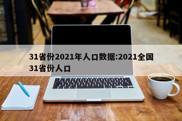 31省份2021年人口数据:2021全国31省份人口