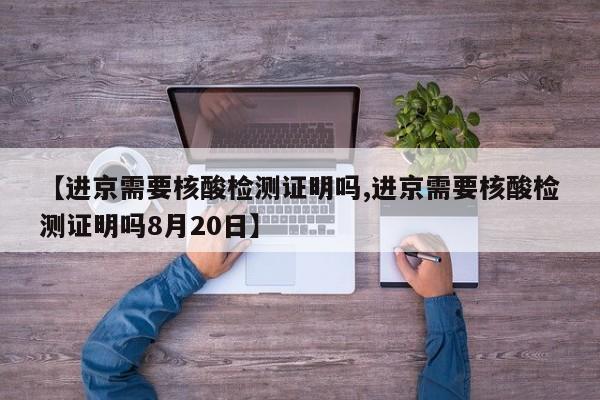 【进京需要核酸检测证明吗,进京需要核酸检测证明吗8月20日】