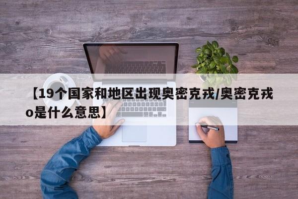 【19个国家和地区出现奥密克戎/奥密克戎o是什么意思】