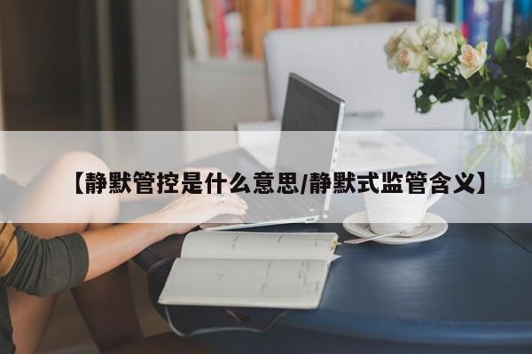 【静默管控是什么意思/静默式监管含义】