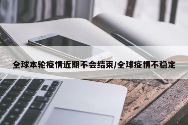 全球本轮疫情近期不会结束/全球疫情不稳定