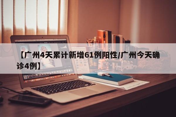 【广州4天累计新增61例阳性/广州今天确诊4例】