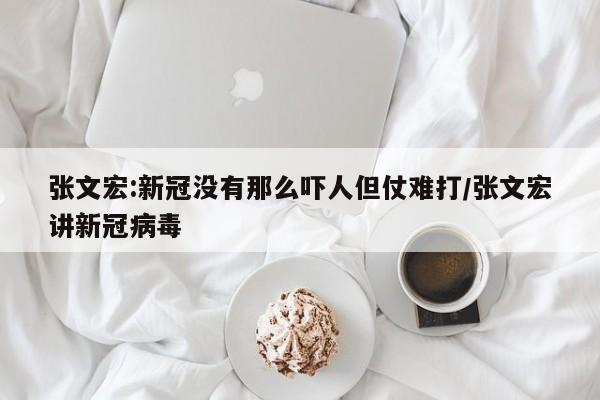张文宏:新冠没有那么吓人但仗难打/张文宏讲新冠病毒