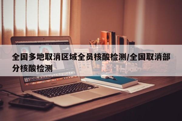 全国多地取消区域全员核酸检测/全国取消部分核酸检测