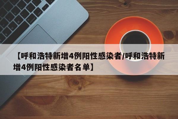 【呼和浩特新增4例阳性感染者/呼和浩特新增4例阳性感染者名单】