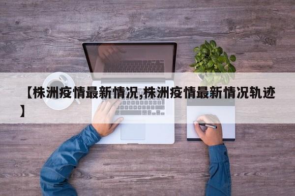 【株洲疫情最新情况,株洲疫情最新情况轨迹】