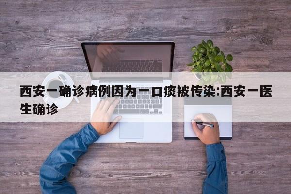 西安一确诊病例因为一口痰被传染:西安一医生确诊