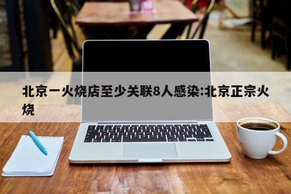 北京一火烧店至少关联8人感染:北京正宗火烧