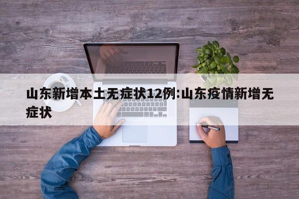 山东新增本土无症状12例:山东疫情新增无症状