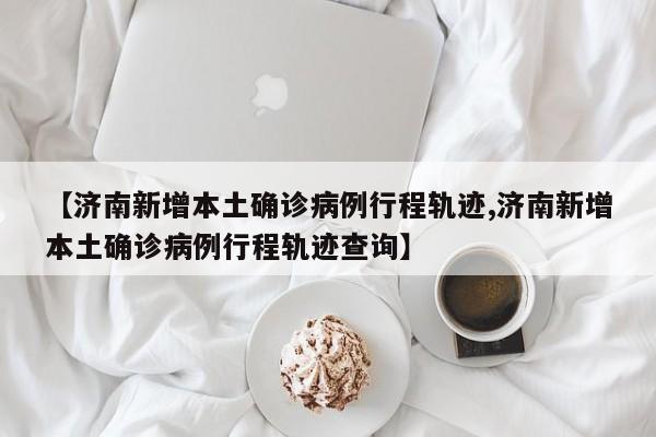 【济南新增本土确诊病例行程轨迹,济南新增本土确诊病例行程轨迹查询】