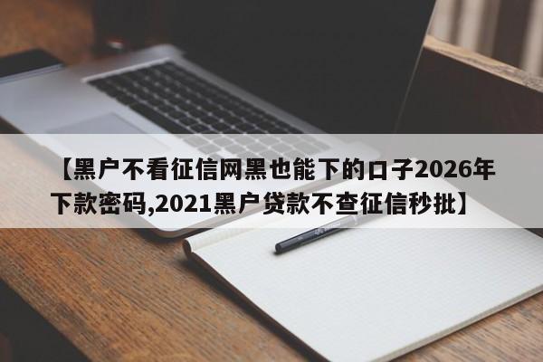 【黑户不看征信网黑也能下的口子2026年下款密码,2021黑户贷款不查征信秒批】