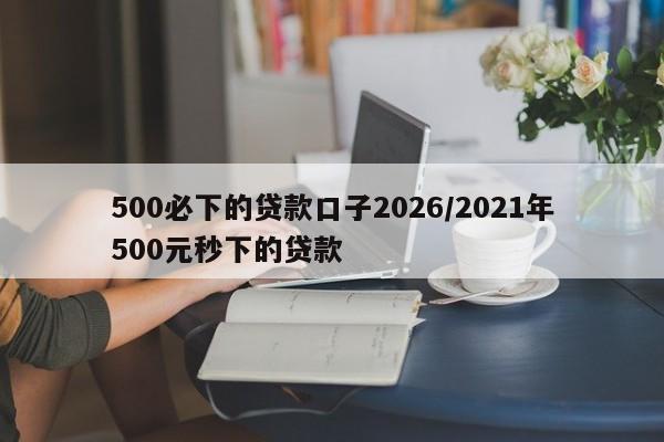 500必下的贷款口子2026/2021年500元秒下的贷款