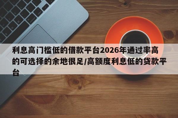 利息高门槛低的借款平台2026年通过率高的可选择的余地很足/高额度利息低的贷款平台