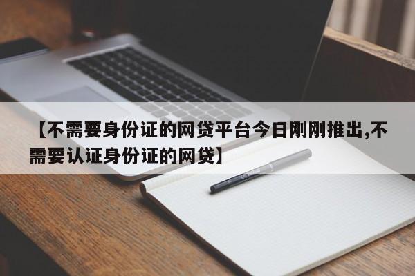 【不需要身份证的网贷平台今日刚刚推出,不需要认证身份证的网贷】