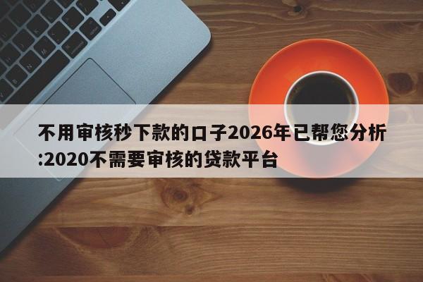 不用审核秒下款的口子2026年已帮您分析:2020不需要审核的贷款平台