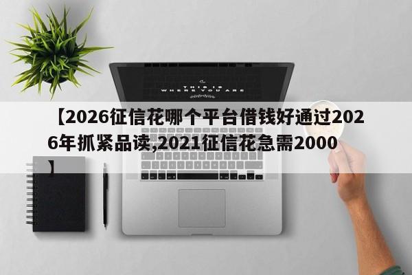 【2026征信花哪个平台借钱好通过2026年抓紧品读,2021征信花急需2000】