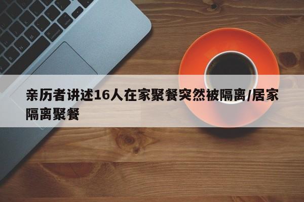 亲历者讲述16人在家聚餐突然被隔离/居家隔离聚餐