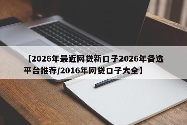 【2026年最近网贷新口子2026年备选平台推荐/2016年网贷口子大全】
