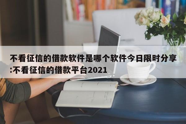 不看征信的借款软件是哪个软件今日限时分享:不看征信的借款平台2021
