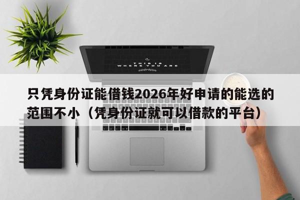 只凭身份证能借钱2026年好申请的能选的范围不小(凭身份证就可以借款的平台)